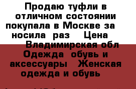 Продаю туфли.в отличном состоянии.покупала в Москве за 3700.носила 1раз. › Цена ­ 1 300 - Владимирская обл. Одежда, обувь и аксессуары » Женская одежда и обувь   